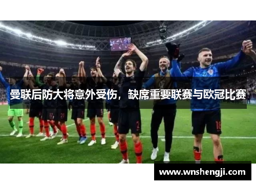 曼联后防大将意外受伤，缺席重要联赛与欧冠比赛