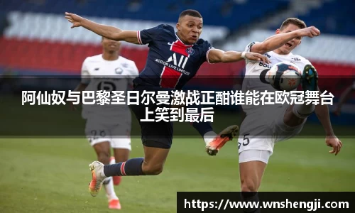 悟空体育阿仙奴与巴黎圣日尔曼激战正酣谁能在欧冠舞台上笑到最后