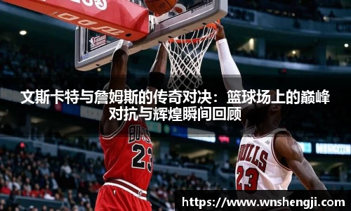 悟空体育文斯卡特与詹姆斯的传奇对决：篮球场上的巅峰对抗与辉煌瞬间回顾